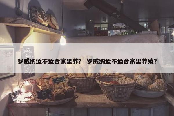 罗威纳适不适合家里养？ 罗威纳适不适合家里养殖？