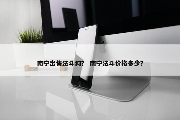 南宁出售法斗狗？ 南宁法斗价格多少？