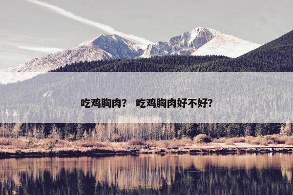 吃鸡胸肉？ 吃鸡胸肉好不好？