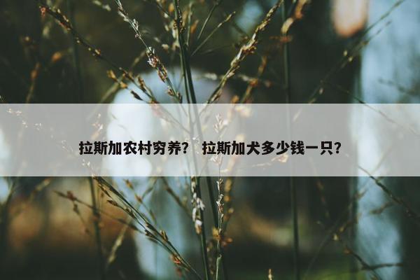 拉斯加农村穷养？ 拉斯加犬多少钱一只？