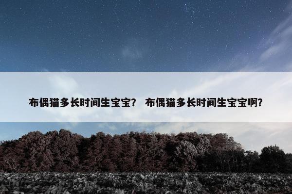 布偶猫多长时间生宝宝？ 布偶猫多长时间生宝宝啊？