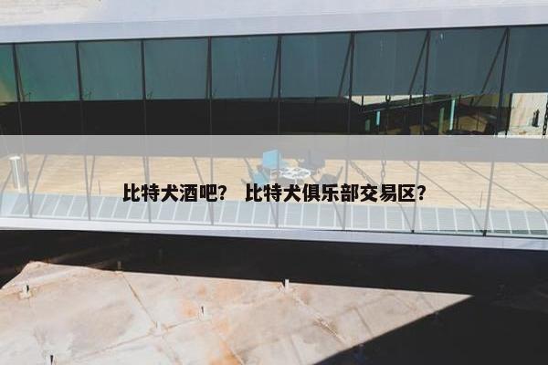 比特犬酒吧？ 比特犬俱乐部交易区？