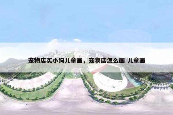 宠物店买小狗儿童画，宠物店怎么画 儿童画