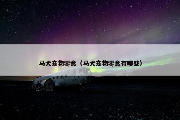 马犬宠物零食（马犬宠物零食有哪些）