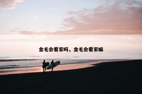 金毛会看家吗，金毛会看家嘛