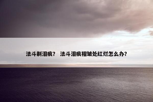 法斗剃泪痕？ 法斗泪痕褶皱处红烂怎么办？