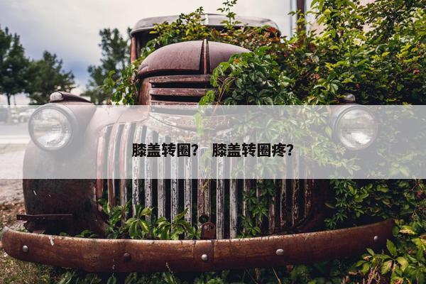 膝盖转圈？ 膝盖转圈疼？
