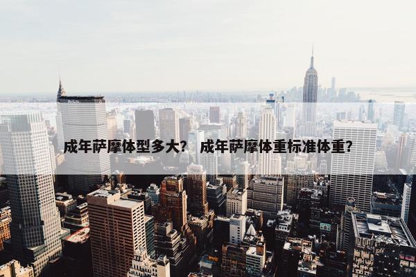 成年萨摩体型多大？ 成年萨摩体重标准体重？
