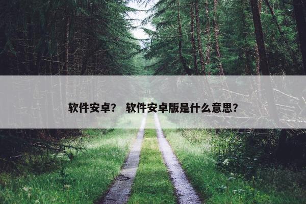 软件安卓？ 软件安卓版是什么意思？