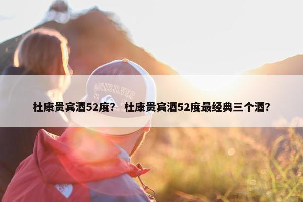杜康贵宾酒52度？ 杜康贵宾酒52度最经典三个酒？