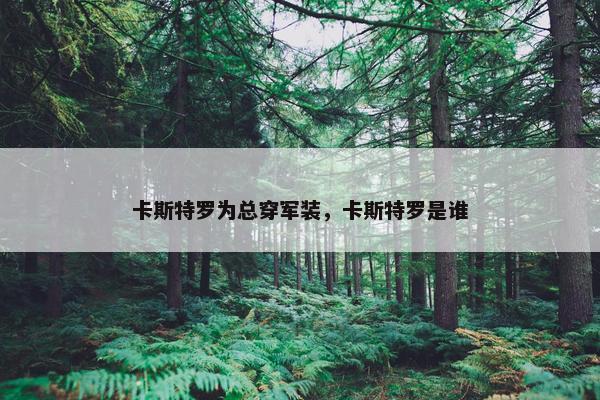 卡斯特罗为总穿军装，卡斯特罗是谁
