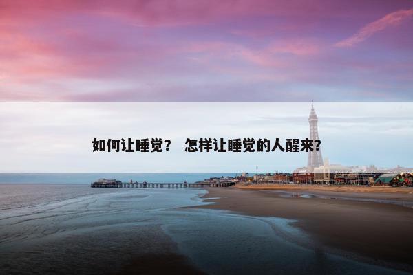 如何让睡觉？ 怎样让睡觉的人醒来？