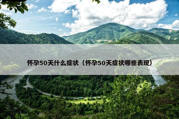 怀孕50天什么症状（怀孕50天症状哪些表现）
