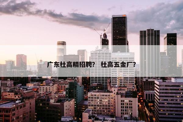 广东杜高精招聘？ 杜高五金厂？