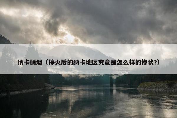 纳卡硝烟（停火后的纳卡地区究竟是怎么样的惨状?）