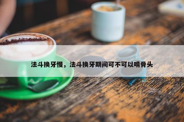 法斗换牙慢，法斗换牙期间可不可以啃骨头