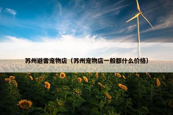 苏州避雷宠物店（苏州宠物店一般都什么价格）