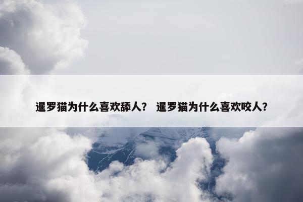暹罗猫为什么喜欢舔人？ 暹罗猫为什么喜欢咬人？