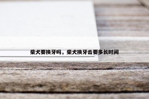 柴犬要换牙吗，柴犬换牙齿要多长时间