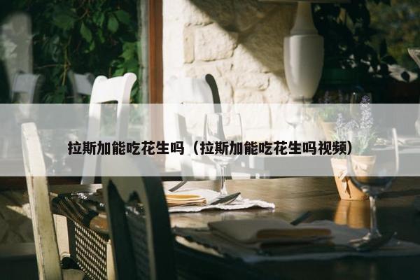 拉斯加能吃花生吗（拉斯加能吃花生吗视频）