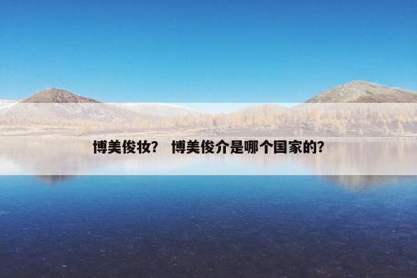 博美俊妆？ 博美俊介是哪个国家的？