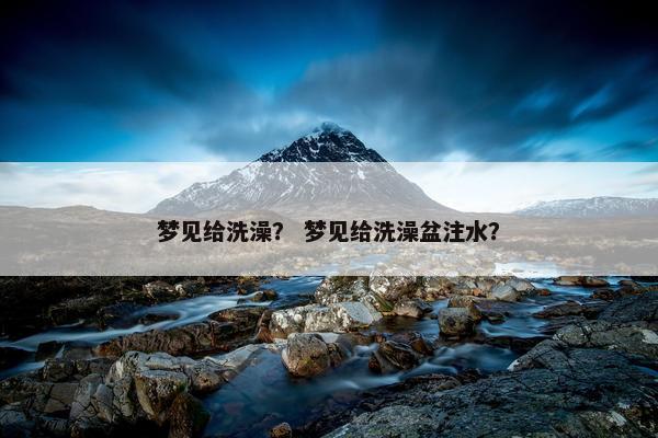 梦见给洗澡？ 梦见给洗澡盆注水？