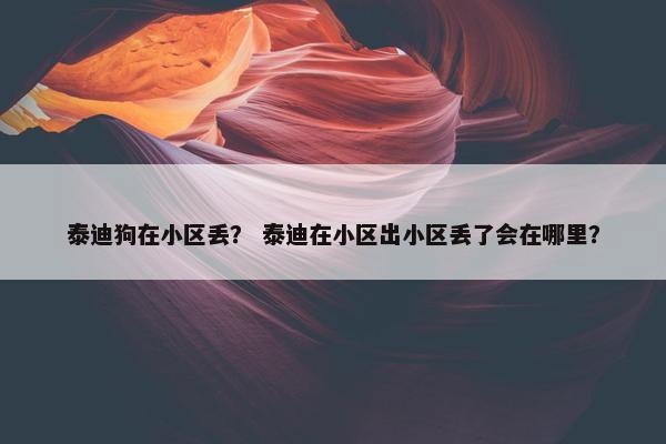 泰迪狗在小区丢？ 泰迪在小区出小区丢了会在哪里？