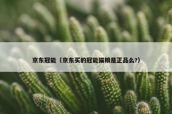 京东冠能（京东买的冠能猫粮是正品么?）