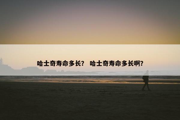 哈士奇寿命多长？ 哈士奇寿命多长啊？
