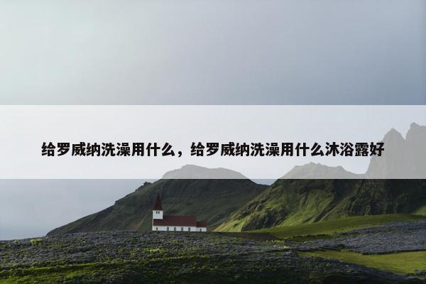 给罗威纳洗澡用什么，给罗威纳洗澡用什么沐浴露好