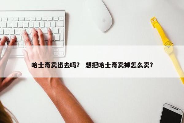 哈士奇卖出去吗？ 想把哈士奇卖掉怎么卖？