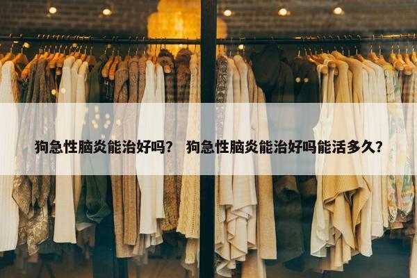 狗急性脑炎能治好吗？ 狗急性脑炎能治好吗能活多久？
