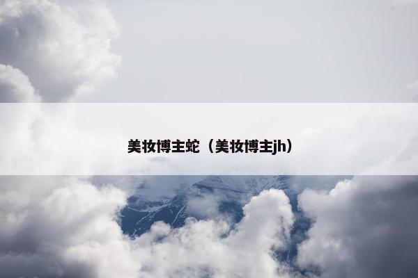 美妆博主蛇（美妆博主jh）