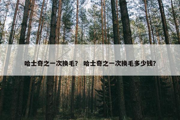 哈士奇之一次换毛？ 哈士奇之一次换毛多少钱？
