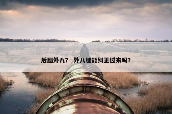 后腿外八？ 外八腿能纠正过来吗？