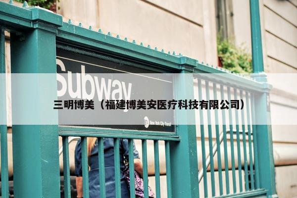 三明博美（福建博美安医疗科技有限公司）