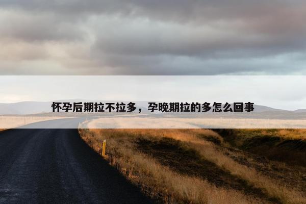 怀孕后期拉不拉多，孕晚期拉的多怎么回事