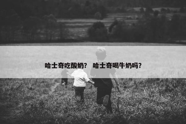 哈士奇吃酸奶？ 哈士奇喝牛奶吗？