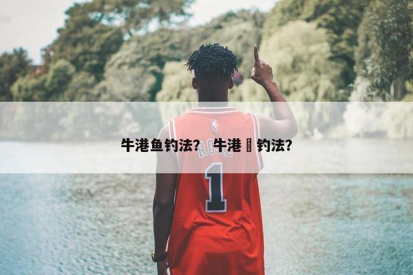 牛港鱼钓法？ 牛港鲹钓法？