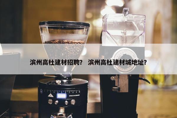 滨州高杜建材招聘？ 滨州高杜建材城地址？