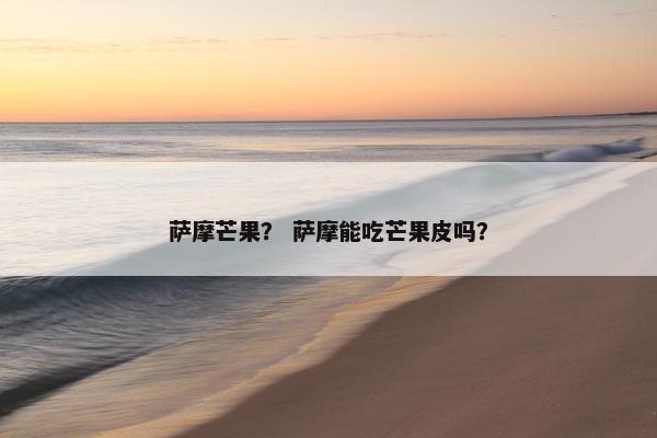 萨摩芒果？ 萨摩能吃芒果皮吗？