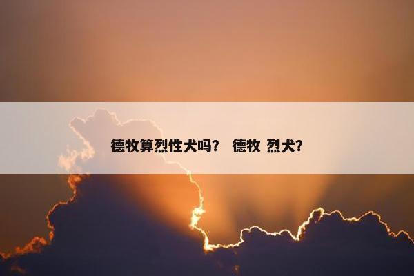 德牧算烈性犬吗？ 德牧 烈犬？