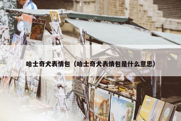 哈士奇犬表情包（哈士奇犬表情包是什么意思）