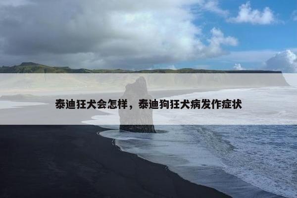 泰迪狂犬会怎样，泰迪狗狂犬病发作症状