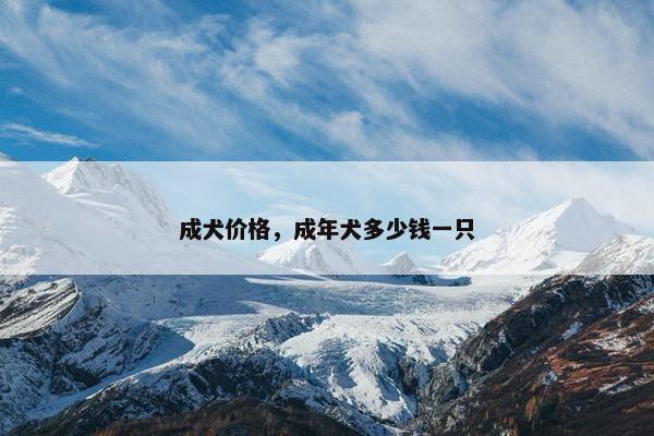 成犬价格，成年犬多少钱一只