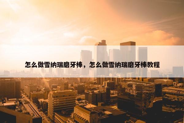 怎么做雪纳瑞磨牙棒，怎么做雪纳瑞磨牙棒教程