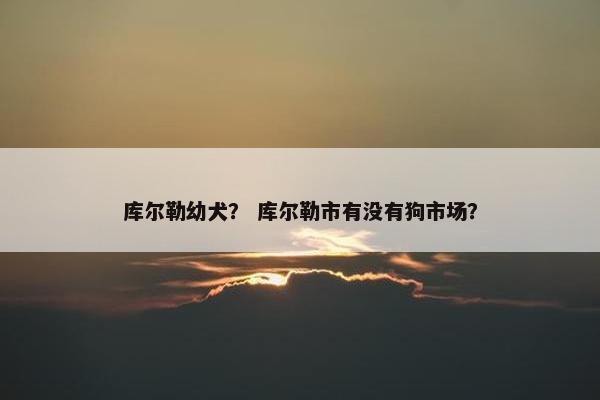库尔勒幼犬？ 库尔勒市有没有狗市场？