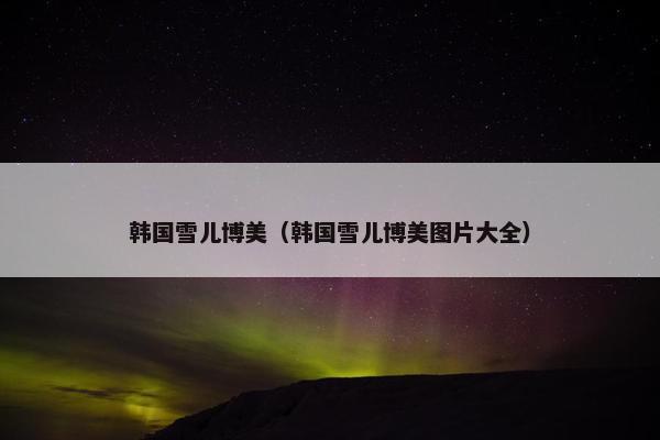 韩国雪儿博美（韩国雪儿博美图片大全）