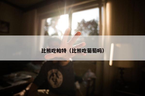 比熊吃帕特（比熊吃葡萄吗）