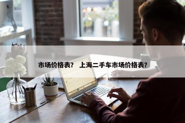 市场价格表？ 上海二手车市场价格表？